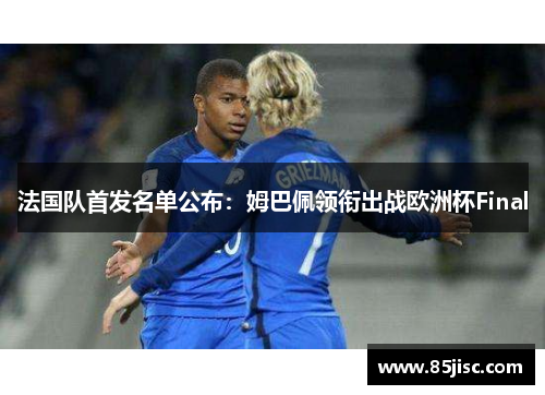 法国队首发名单公布：姆巴佩领衔出战欧洲杯Final