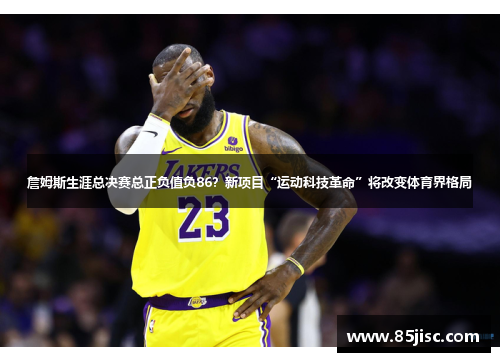 詹姆斯生涯总决赛总正负值负86？新项目“运动科技革命”将改变体育界格局