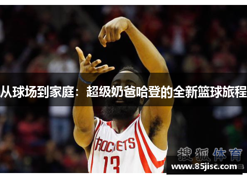 从球场到家庭：超级奶爸哈登的全新篮球旅程